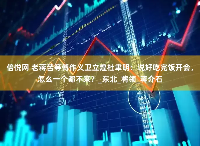 倍悦网 老蒋苦等傅作义卫立煌杜聿明：说好吃完饭开会，怎么一个都不来？_东北_将领_蒋介石