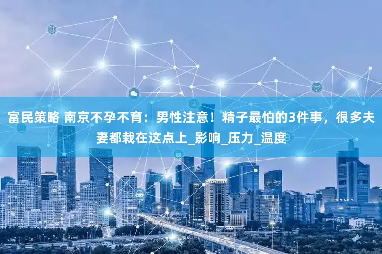富民策略 南京不孕不育：男性注意！精子最怕的3件事，很多夫妻都栽在这点上_影响_压力_温度