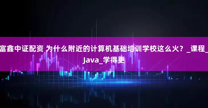 富鑫中证配资 为什么附近的计算机基础培训学校这么火？_课程_Java_学得更