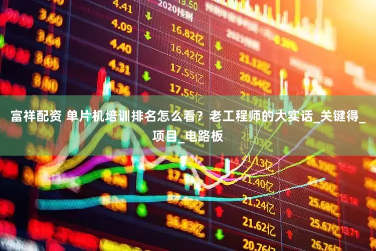 富祥配资 单片机培训排名怎么看？老工程师的大实话_关键得_项目_电路板