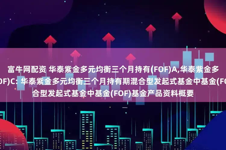 富牛网配资 华泰紫金多元均衡三个月持有(FOF)A,华泰紫金多元均衡三个月持有(FOF)C: 华泰紫金多元均衡三个月持有期混合型发起式基金中基金(FOF)基金产品资料概要