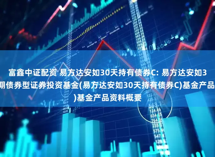 富鑫中证配资 易方达安如30天持有债券C: 易方达安如30天持有期债券型证券投资基金(易方达安如30天持有债券C)基金产品资料概要