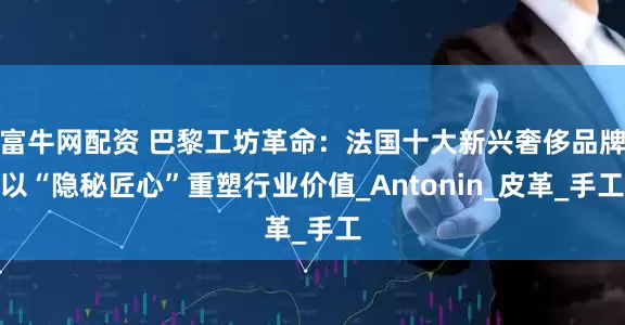 富牛网配资 巴黎工坊革命：法国十大新兴奢侈品牌以“隐秘匠心”重塑行业价值_Antonin_皮革_手工