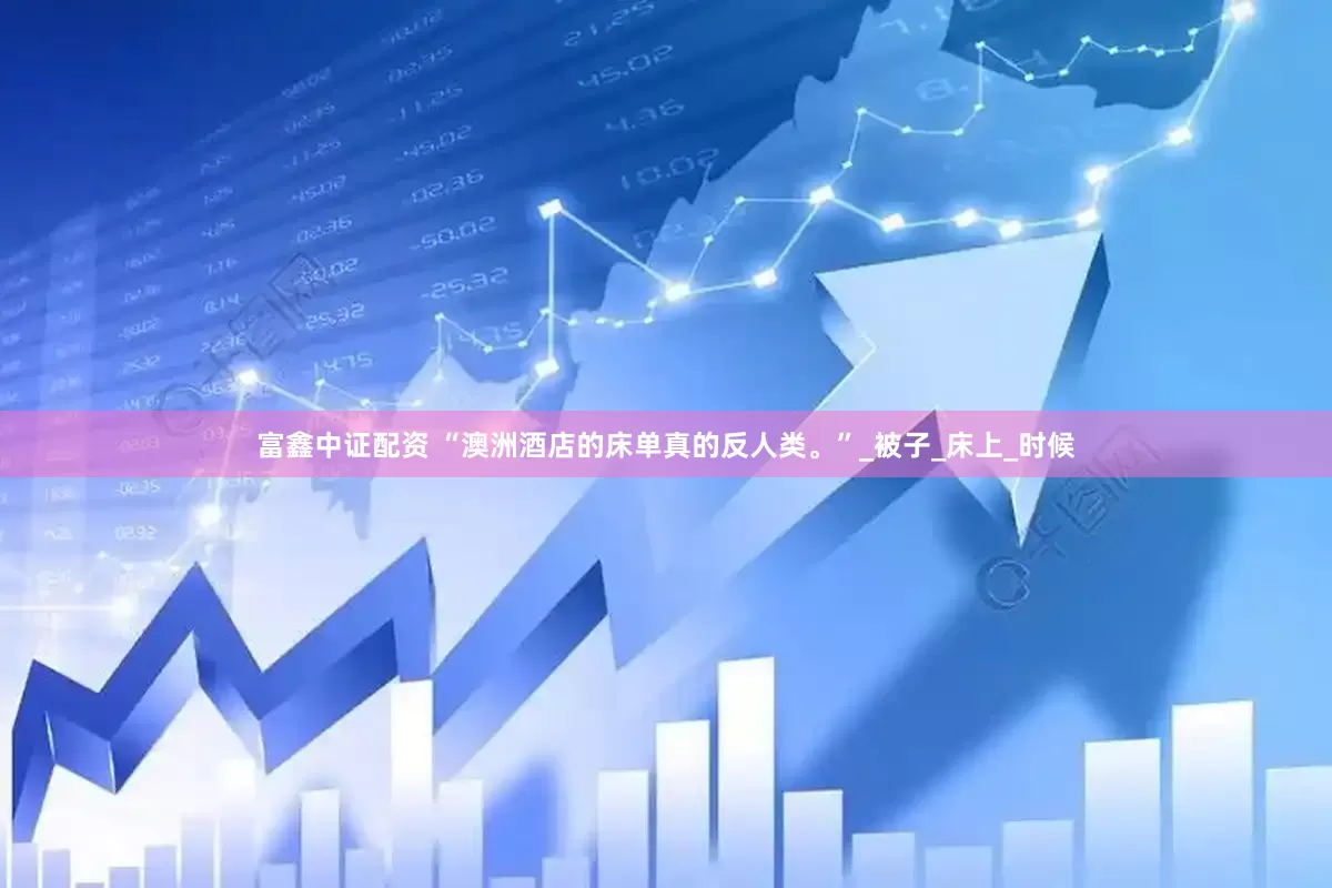 富鑫中证配资 “澳洲酒店的床单真的反人类。”_被子_床上_时候