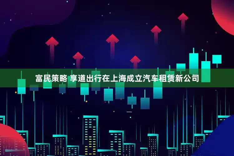 富民策略 享道出行在上海成立汽车租赁新公司