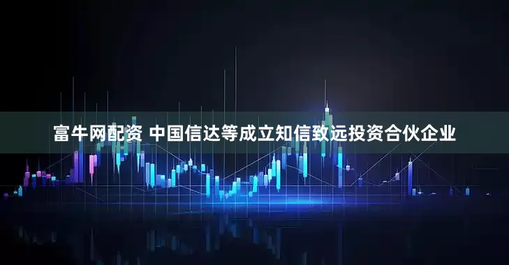 富牛网配资 中国信达等成立知信致远投资合伙企业