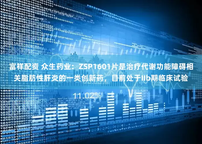 富祥配资 众生药业：ZSP1601片是治疗代谢功能障碍相关脂肪性肝炎的一类创新药，目前处于IIb期临床试验