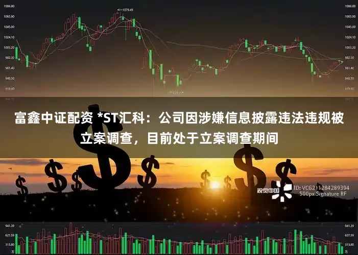 富鑫中证配资 *ST汇科：公司因涉嫌信息披露违法违规被立案调查，目前处于立案调查期间