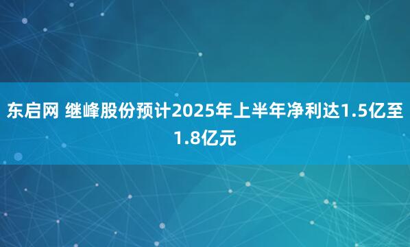 东启网 继峰股份预计2025年上半年净利达1.5亿至1.8亿元