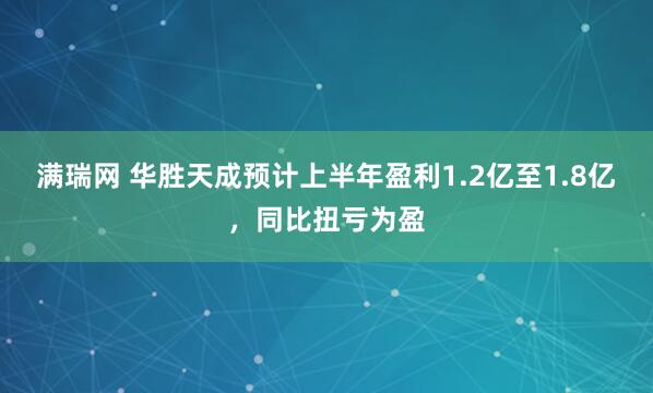 满瑞网 华胜天成预计上半年盈利1.2亿至1.8亿，同比扭亏为盈