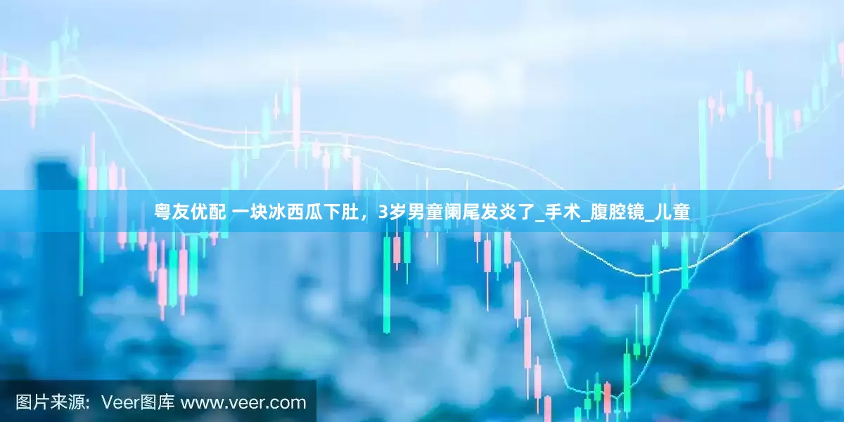 粤友优配 一块冰西瓜下肚，3岁男童阑尾发炎了_手术_腹腔镜_儿童