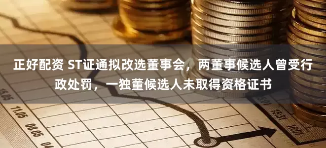 正好配资 ST证通拟改选董事会，两董事候选人曾受行政处罚，一独董候选人未取得资格证书