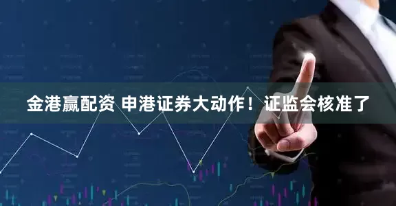 金港赢配资 申港证券大动作！证监会核准了