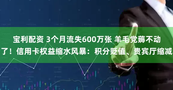 宝利配资 3个月流失600万张 羊毛党薅不动了！信用卡权益缩水风暴：积分贬值、贵宾厅缩减