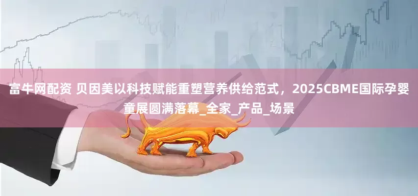 富牛网配资 贝因美以科技赋能重塑营养供给范式，2025CBME国际孕婴童展圆满落幕_全家_产品_场景