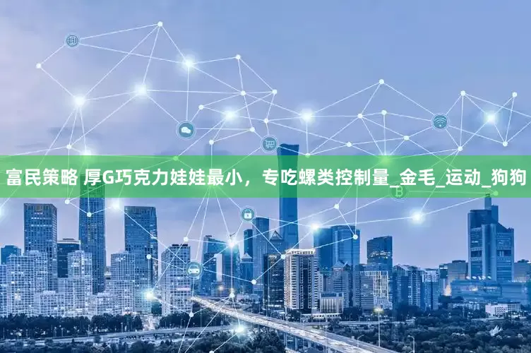 富民策略 厚G巧克力娃娃最小，专吃螺类控制量_金毛_运动_狗狗