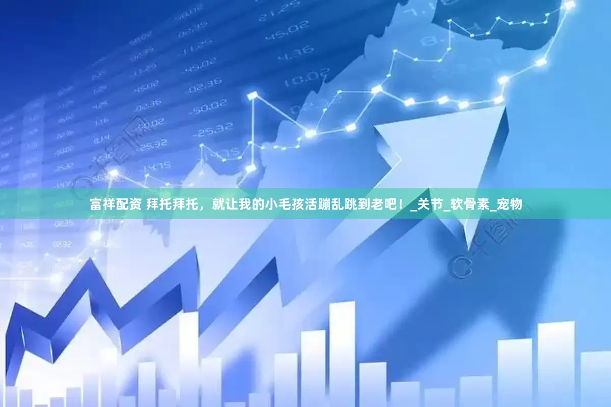 富祥配资 拜托拜托，就让我的小毛孩活蹦乱跳到老吧！_关节_软骨素_宠物