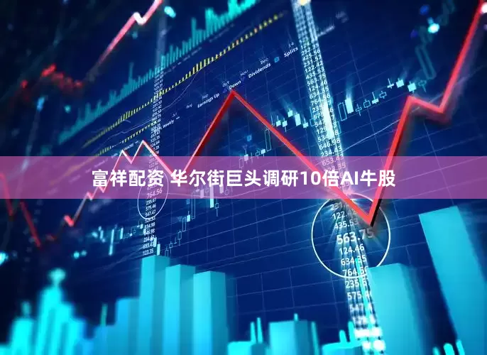 富祥配资 华尔街巨头调研10倍AI牛股