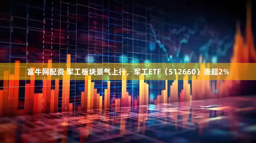 富牛网配资 军工板块景气上行，军工ETF（512660）涨超2%