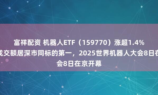 富祥配资 机器人ETF（159770）涨超1.4%，实时成交额居深市同标的第一，2025世界机器人大会8日在京开幕