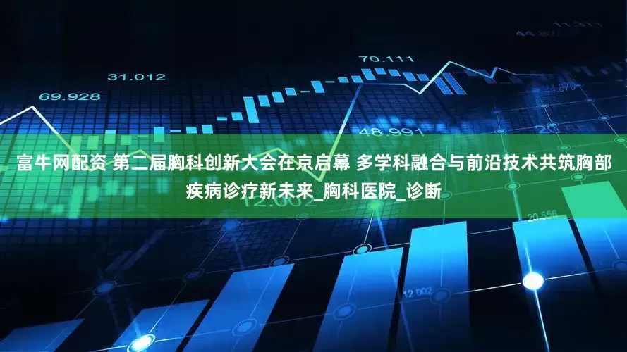 富牛网配资 第二届胸科创新大会在京启幕 多学科融合与前沿技术共筑胸部疾病诊疗新未来_胸科医院_诊断
