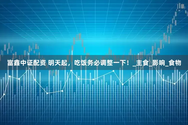 富鑫中证配资 明天起，吃饭务必调整一下！_主食_影响_食物