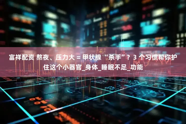 富祥配资 熬夜、压力大 = 甲状腺 “杀手”？3 个习惯帮你护住这个小器官_身体_睡眠不足_功能