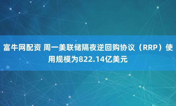 富牛网配资 周一美联储隔夜逆回购协议（RRP）使用规模为822.14亿美元