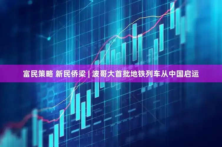 富民策略 新民侨梁 | 波哥大首批地铁列车从中国启运