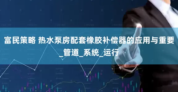 富民策略 热水泵房配套橡胶补偿器的应用与重要_管道_系统_运行