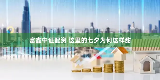 富鑫中证配资 这里的七夕为何这样甜