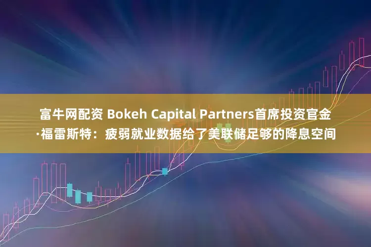 富牛网配资 Bokeh Capital Partners首席投资官金·福雷斯特：疲弱就业数据给了美联储足够的降息空间