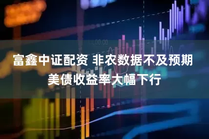 富鑫中证配资 非农数据不及预期 美债收益率大幅下行