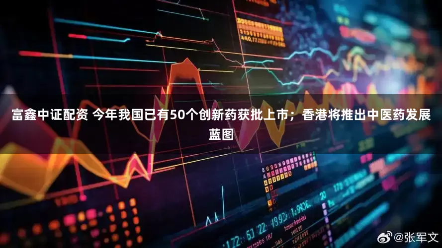 富鑫中证配资 今年我国已有50个创新药获批上市；香港将推出中医药发展蓝图