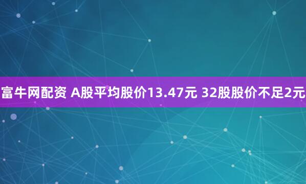 富牛网配资 A股平均股价13.47元 32股股价不足2元