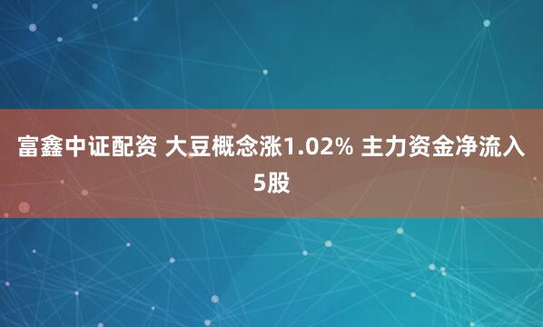 富鑫中证配资 大豆概念涨1.02% 主力资金净流入5股