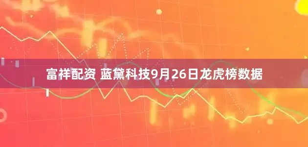 富祥配资 蓝黛科技9月26日龙虎榜数据