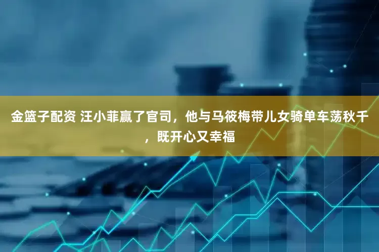 金篮子配资 汪小菲赢了官司，他与马筱梅带儿女骑单车荡秋千，既开心又幸福
