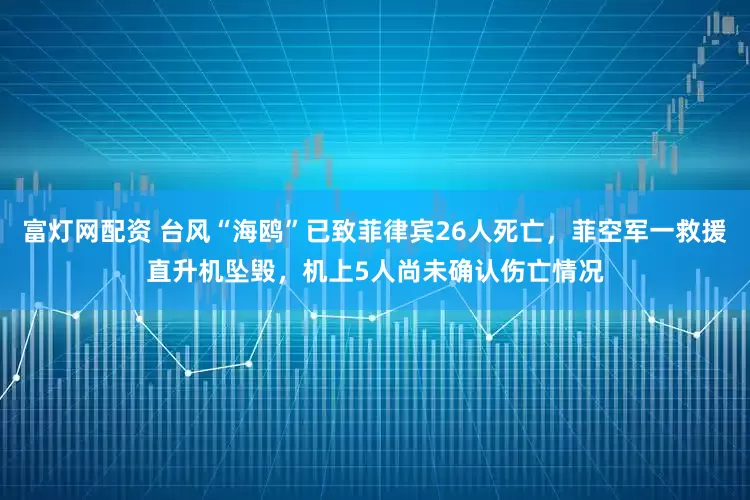富灯网配资 台风“海鸥”已致菲律宾26人死亡,菲空军一救援直升机坠毁,机上5人尚未确认伤亡情况