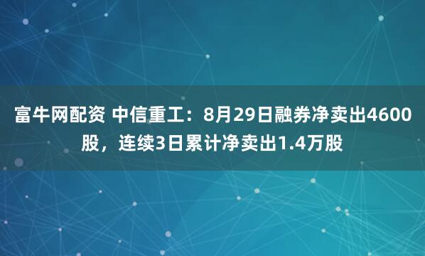 富牛网配资 中信重工:8月29日融券净卖出4600股,连续3日累计净卖出1.4万股