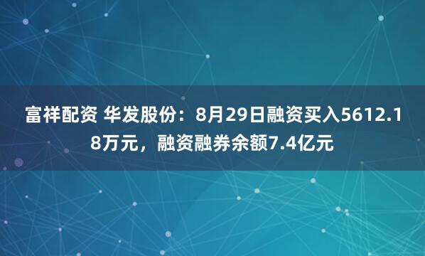富祥配资 华发股份：8月29日融资买入5612.18万元，融资融券余额7.4亿元
