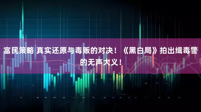 富民策略 真实还原与毒贩的对决！《黑白局》拍出缉毒警的无声大义！