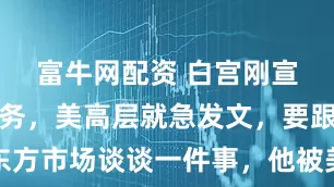 富牛网配资 白宫刚宣布暂停服务，美高层就急发文，要跟东方市场谈谈一件事，他被美大豆商搞破防