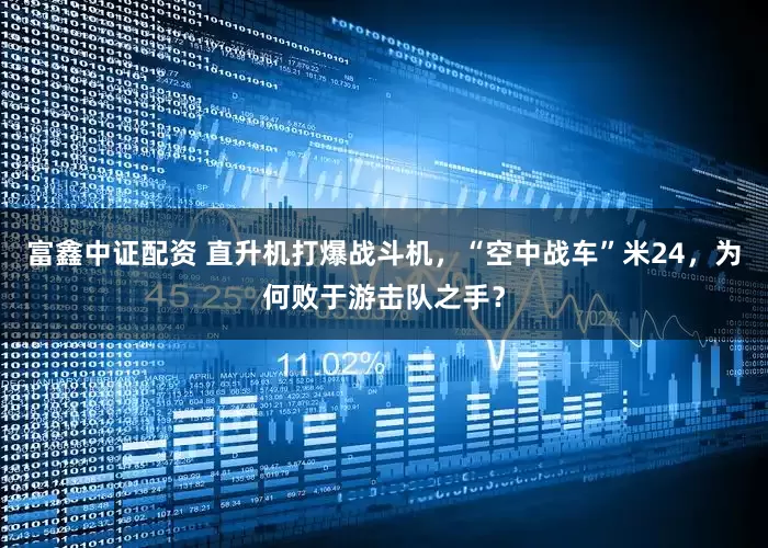 富鑫中证配资 直升机打爆战斗机,“空中战车”米24,为何败于游击队之手?
