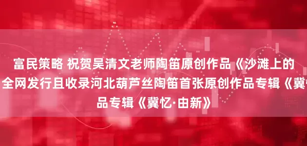 富民策略 祝贺吴清文老师陶笛原创作品《沙滩上的虹贝壳》全网发行且收录河北葫芦丝陶笛首张原创作品专辑《冀忆·由新》