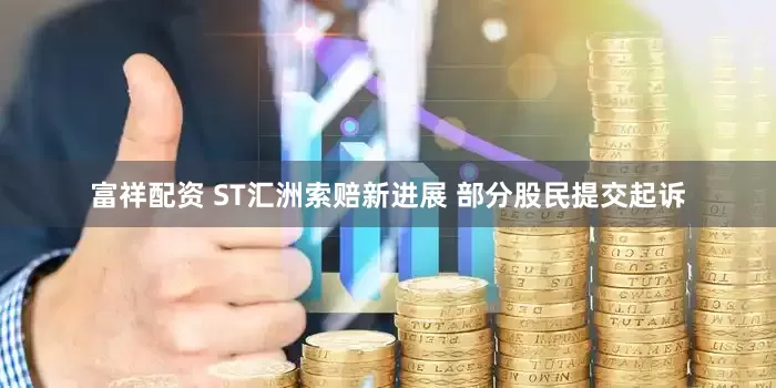 富祥配资 ST汇洲索赔新进展 部分股民提交起诉