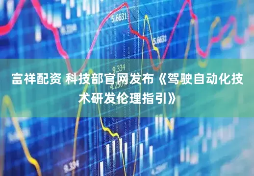 富祥配资 科技部官网发布《驾驶自动化技术研发伦理指引》