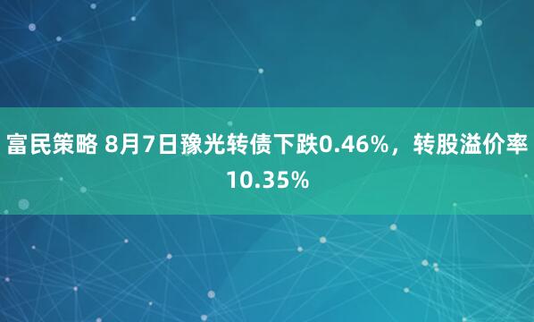 富民策略 8月7日豫光转债下跌0.46%,转股溢价率10.35%