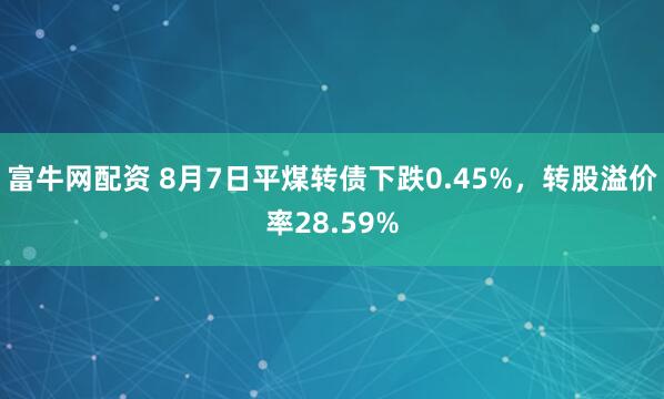 富牛网配资 8月7日平煤转债下跌0.45%，转股溢价率28.59%