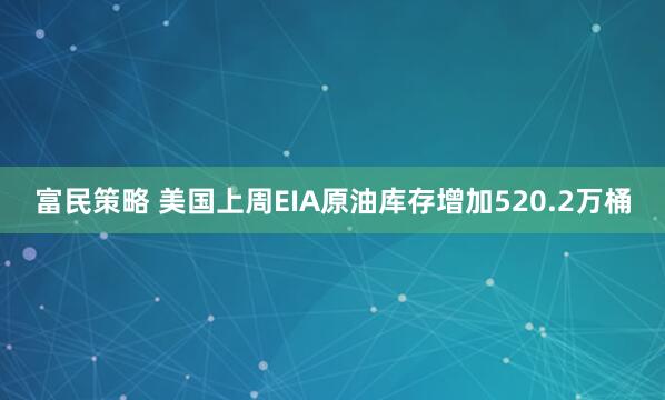 富民策略 美国上周EIA原油库存增加520.2万桶